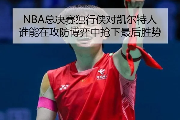 NBA总决赛独行侠对凯尔特人 谁能在攻防博弈中抢下最后胜势