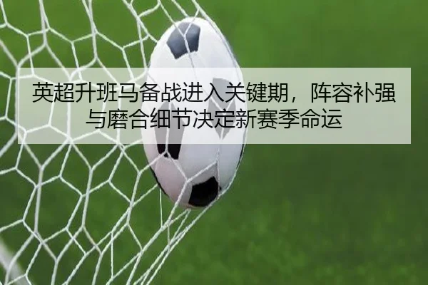 英超升班马备战进入关键期，阵容补强与磨合细节决定新赛季命运